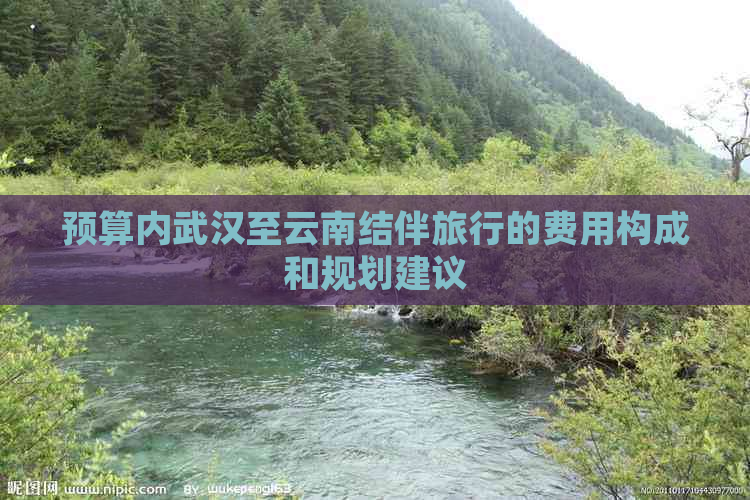 预算内武汉至云南结伴旅行的费用构成和规划建议