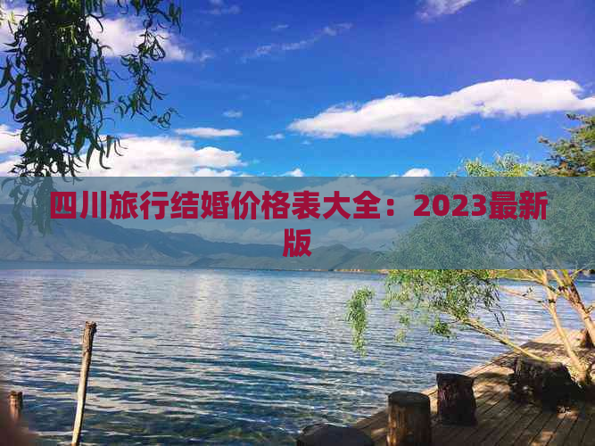 四川旅行结婚价格表大全：2023最新版