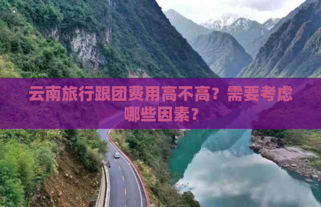 云南旅行跟团费用高不高？需要考虑哪些因素？