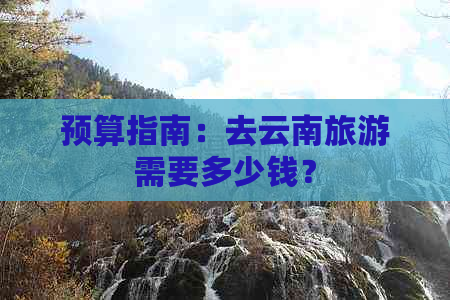 云南旅游预算指南：全面预算解析，助您轻松规划每天费用