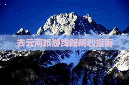 去云南旅游线路规划指南
