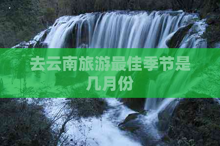 去云南旅游更佳季节是几月份