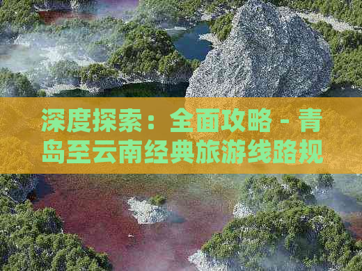 全面探索大庆至云南的旅游攻略：精选目的地、行程规划与实用建议