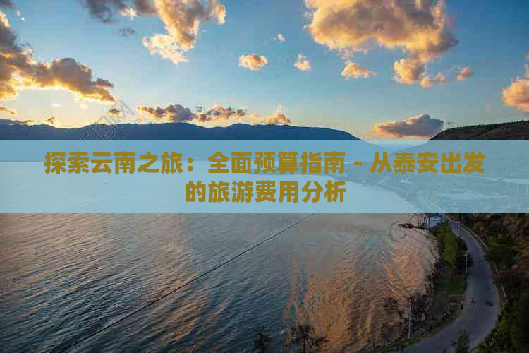 探索云南之旅：全面预算指南 - 从泰安出发的旅游费用分析