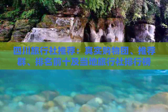 四川旅行社推荐：真实购物团、推荐群、排名前十及当地旅行社排行榜