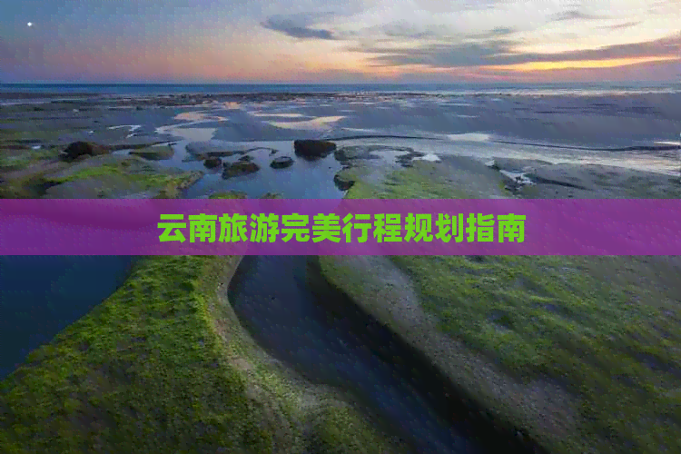 云南旅游完美行程规划指南