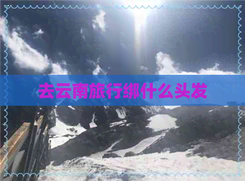 云南旅游必备清单：穿什么衣服，怎么搭配，天气预报，注意事项一应俱全！