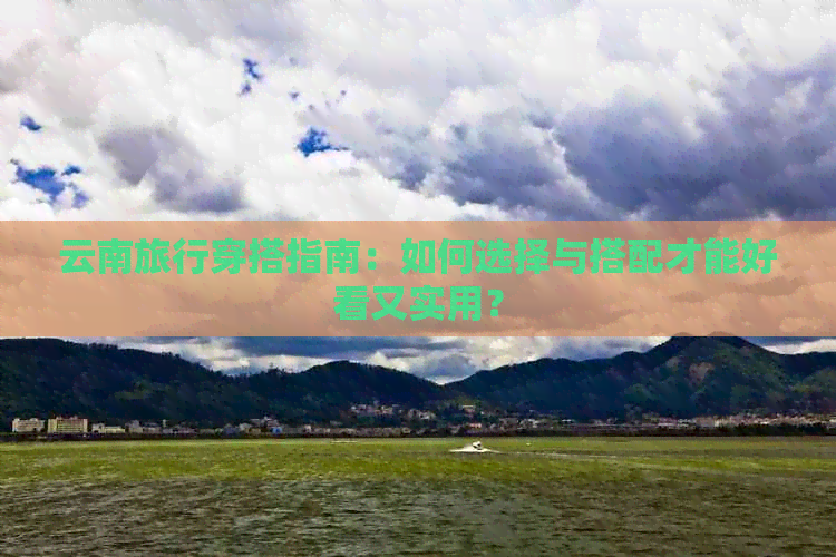 云南旅行穿搭指南：如何选择与搭配才能好看又实用？