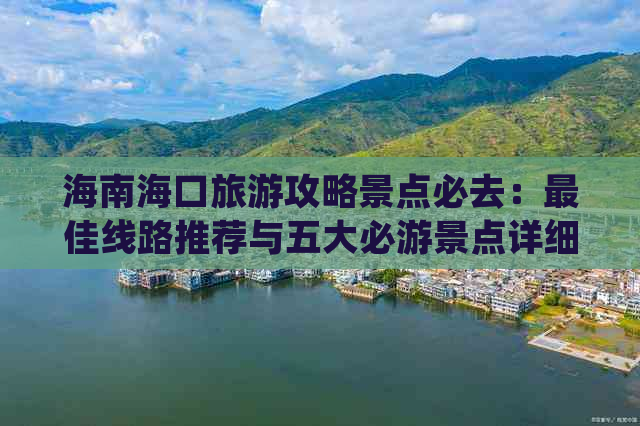 海南海口旅游攻略景点必去：更佳线路推荐与五大必游景点详细介绍