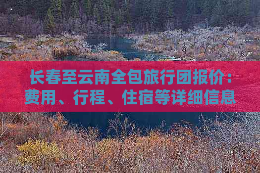 长春至云南全包旅行团报价：费用、行程、住宿等详细信息一应俱全