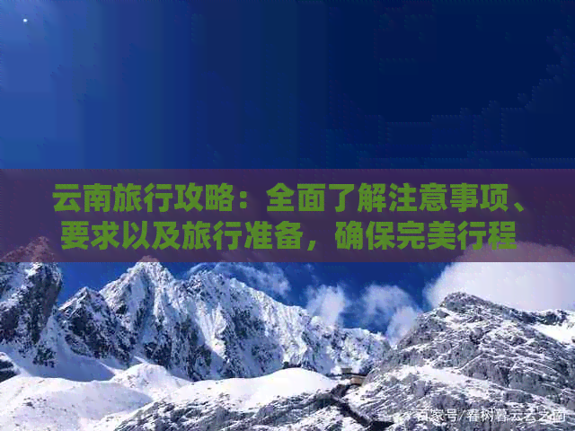 云南旅行攻略：全面了解注意事项、要求以及旅行准备，确保完美行程