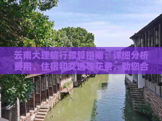 云南大理旅行预算指南：详细分析费用、住宿和交通等花费，助您合理规划旅行