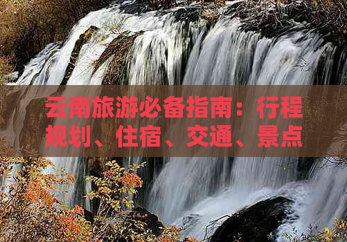 云南旅游必备指南：行程规划、住宿、交通、景点推荐等全方位解答