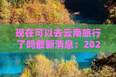 现在可以去云南旅行了吗最新消息：2021云南旅游最新政策和限制解读