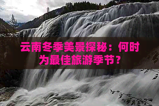 云南冬季美景探秘：何时为更佳旅游季节？