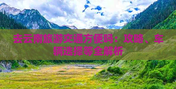 去云南旅游交通方便吗：攻略、车辆选择等全解析