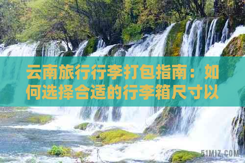 云南旅行行李打包指南：如何选择合适的行李箱尺寸以满足所有需求