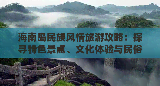 海南岛民族风情旅游攻略：探寻特色景点、文化体验与民俗活动全指南