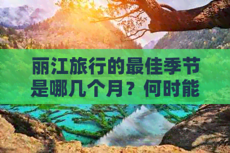 丽江旅行的更佳季节是哪几个月？何时能避开人群高峰？