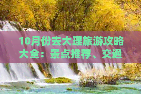 10月份去大理旅游攻略大全：景点推荐、交通指南、住宿攻略、美食必尝全解析